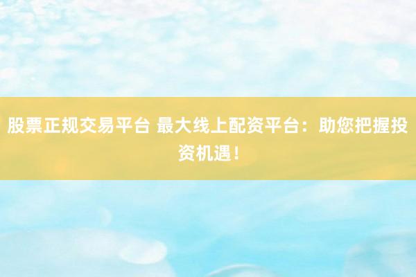 股票正规交易平台 最大线上配资平台：助您把握投资机遇！