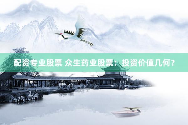 配资专业股票 众生药业股票：投资价值几何？