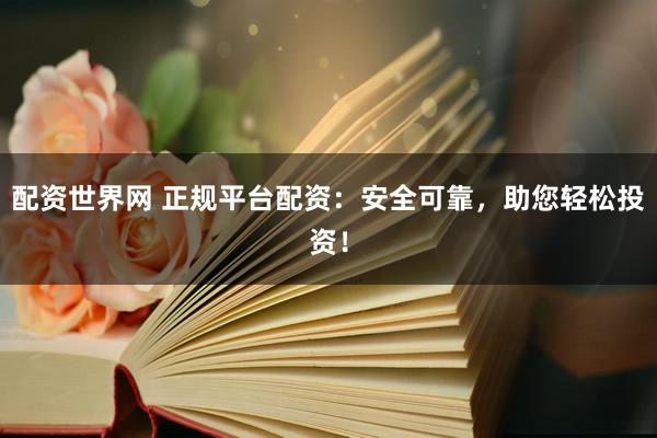 配资世界网 正规平台配资：安全可靠，助您轻松投资！