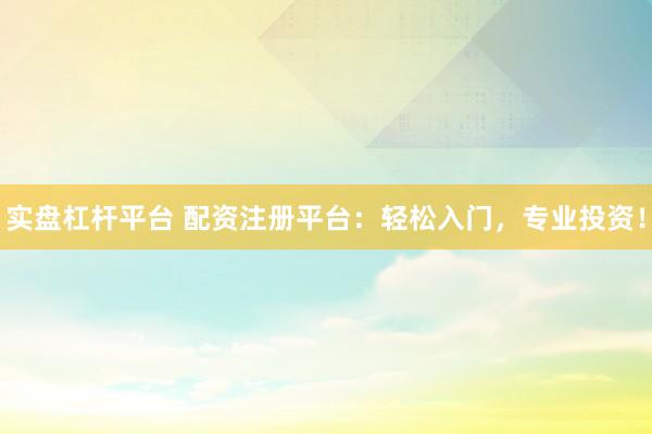 实盘杠杆平台 配资注册平台：轻松入门，专业投资！