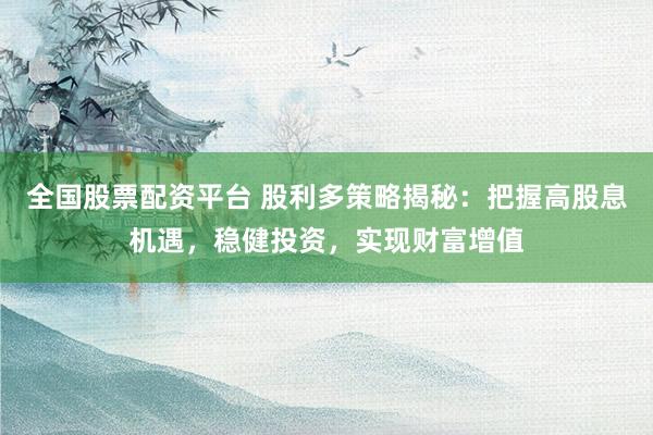 全国股票配资平台 股利多策略揭秘：把握高股息机遇，稳健投资，实现财富增值