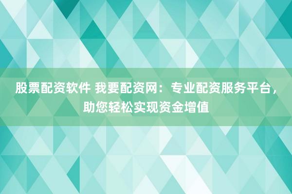 股票配资软件 我要配资网：专业配资服务平台，助您轻松实现资金增值