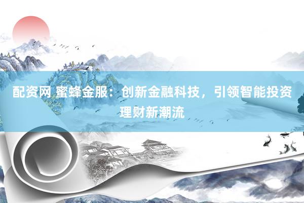 配资网 蜜蜂金服：创新金融科技，引领智能投资理财新潮流