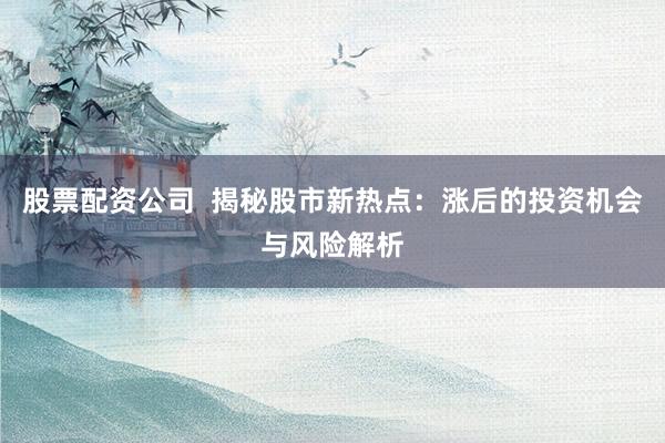 股票配资公司  揭秘股市新热点：涨后的投资机会与风险解析