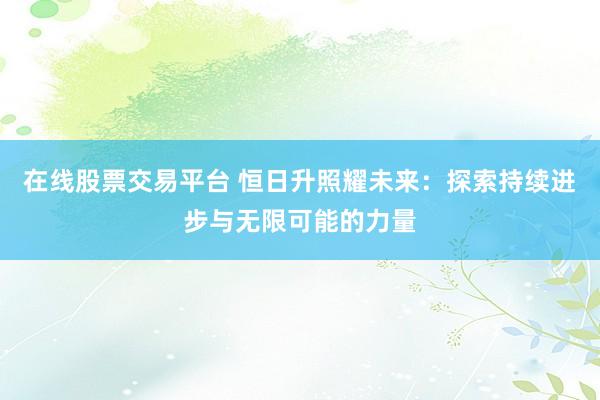 在线股票交易平台 恒日升照耀未来：探索持续进步与无限可能的力量