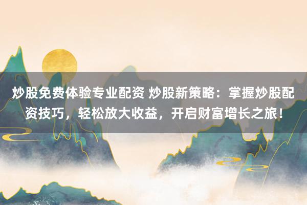 炒股免费体验专业配资 炒股新策略：掌握炒股配资技巧，轻松放大收益，开启财富增长之旅！