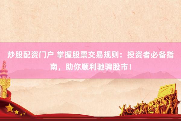 炒股配资门户 掌握股票交易规则：投资者必备指南，助你顺利驰骋股市！