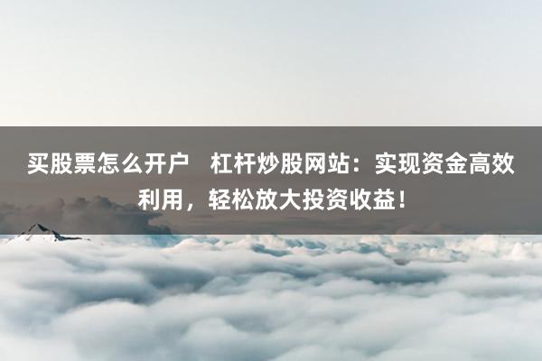买股票怎么开户   杠杆炒股网站：实现资金高效利用，轻松放大投资收益！