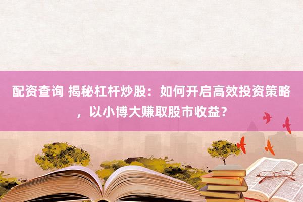 配资查询 揭秘杠杆炒股：如何开启高效投资策略，以小博大赚取股市收益？