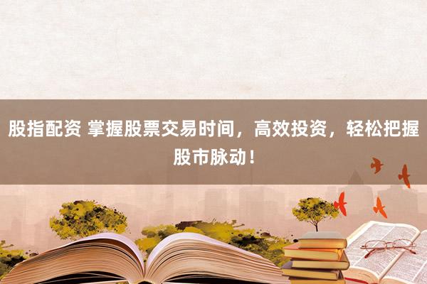 股指配资 掌握股票交易时间，高效投资，轻松把握股市脉动！