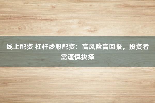 线上配资 杠杆炒股配资：高风险高回报，投资者需谨慎抉择
