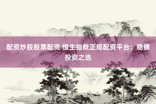 配资炒股股票配资 恒生指数正规配资平台：稳健投资之选