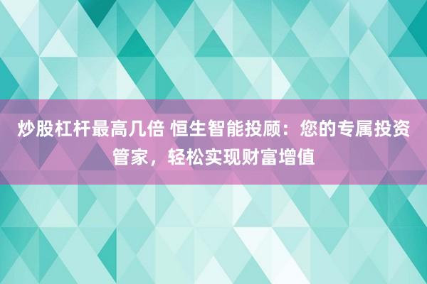 炒股杠杆最高几倍 恒生智能投顾：您的专属投资管家，轻松实现财富增值