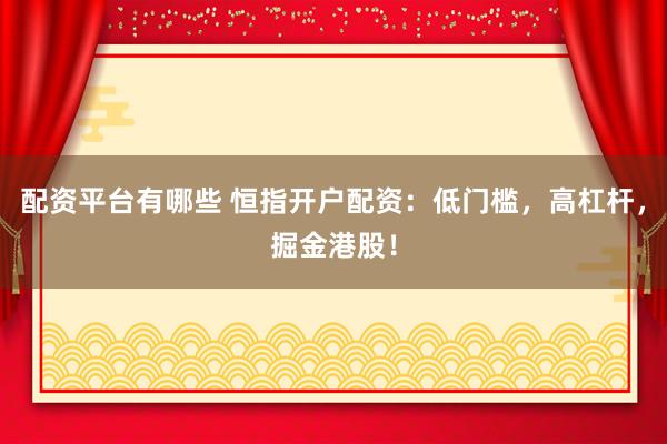 配资平台有哪些 恒指开户配资：低门槛，高杠杆，掘金港股！