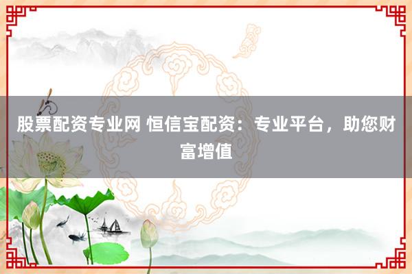 股票配资专业网 恒信宝配资：专业平台，助您财富增值