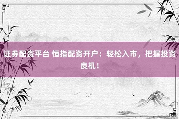 证券配资平台 恒指配资开户：轻松入市，把握投资良机！