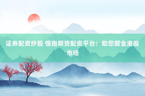 证券配资炒股 恒指期货配资平台：助您掘金港股市场