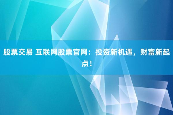 股票交易 互联网股票官网：投资新机遇，财富新起点！