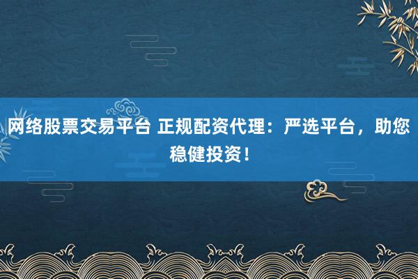 网络股票交易平台 正规配资代理：严选平台，助您稳健投资！
