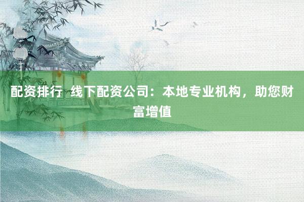 配资排行  线下配资公司：本地专业机构，助您财富增值