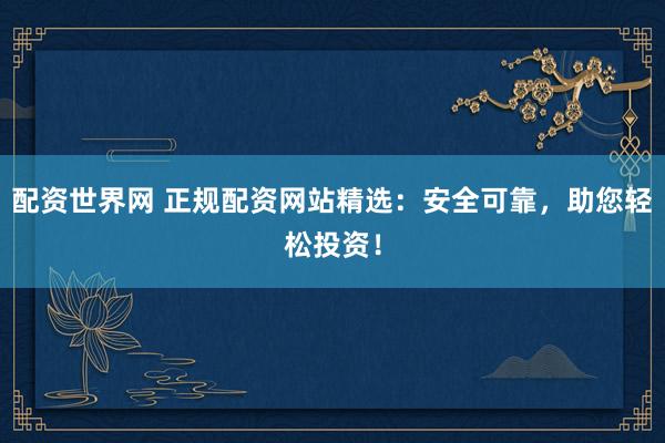 配资世界网 正规配资网站精选：安全可靠，助您轻松投资！
