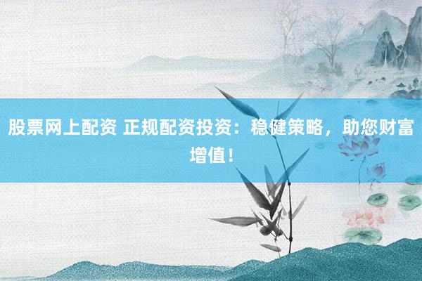 股票网上配资 正规配资投资：稳健策略，助您财富增值！