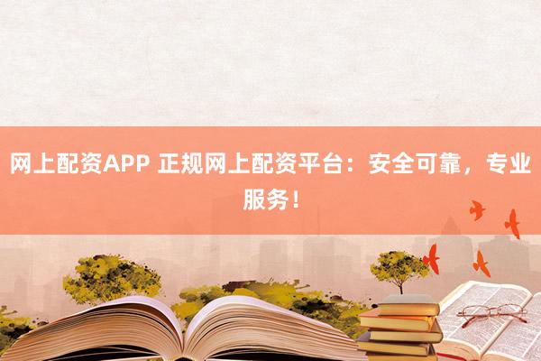 网上配资APP 正规网上配资平台：安全可靠，专业服务！
