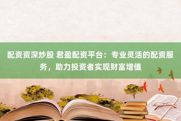 配资资深炒股 君盈配资平台：专业灵活的配资服务，助力投资者实现财富增值