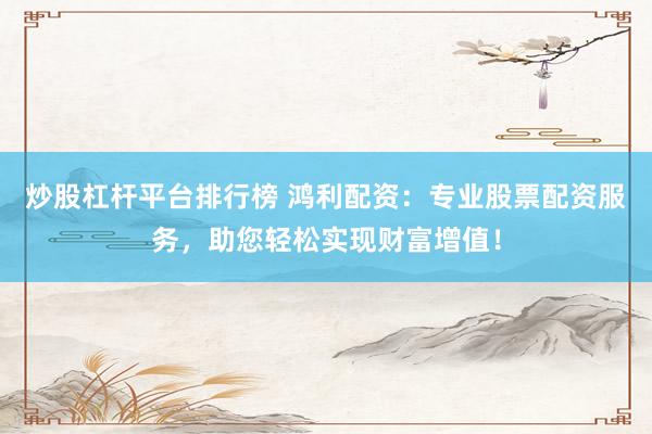 炒股杠杆平台排行榜 鸿利配资：专业股票配资服务，助您轻松实现财富增值！