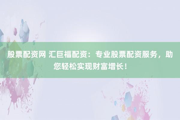 股票配资网 汇巨福配资：专业股票配资服务，助您轻松实现财富增长！