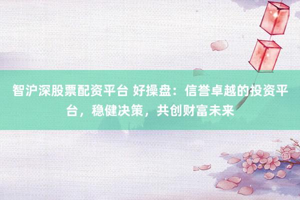 智沪深股票配资平台 好操盘：信誉卓越的投资平台，稳健决策，共创财富未来