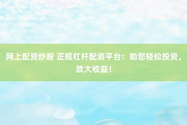 网上配资炒股 正规杠杆配资平台：助您轻松投资，放大收益！