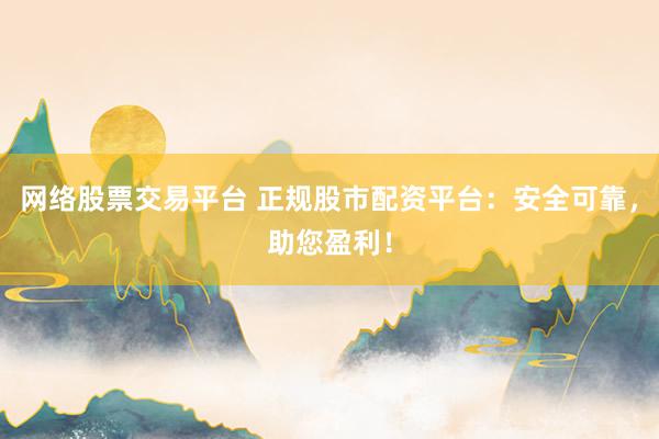 网络股票交易平台 正规股市配资平台：安全可靠，助您盈利！