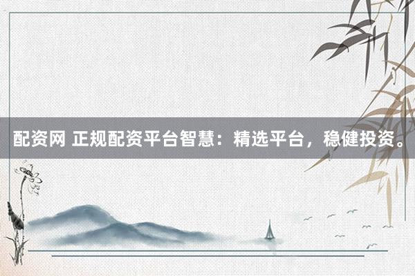 配资网 正规配资平台智慧：精选平台，稳健投资。