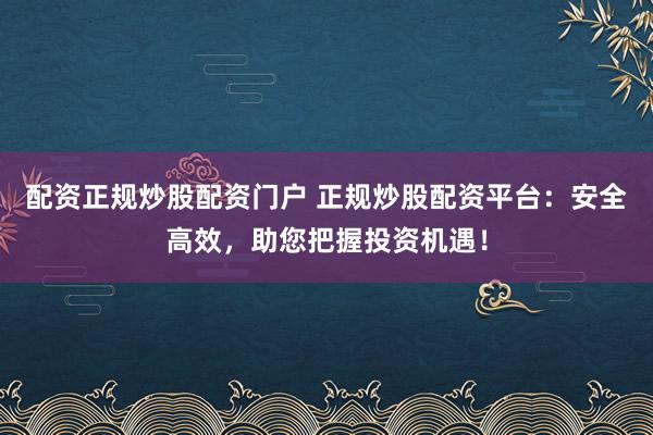 配资正规炒股配资门户 正规炒股配资平台：安全高效，助您把握投资机遇！