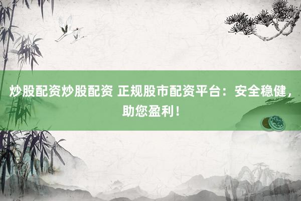 炒股配资炒股配资 正规股市配资平台：安全稳健，助您盈利！