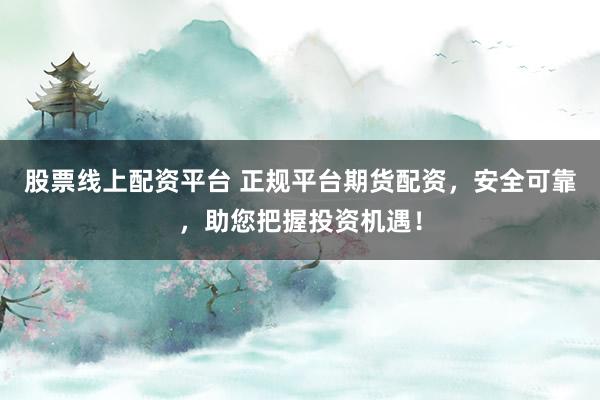 股票线上配资平台 正规平台期货配资，安全可靠，助您把握投资机遇！