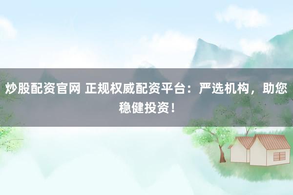 炒股配资官网 正规权威配资平台：严选机构，助您稳健投资！