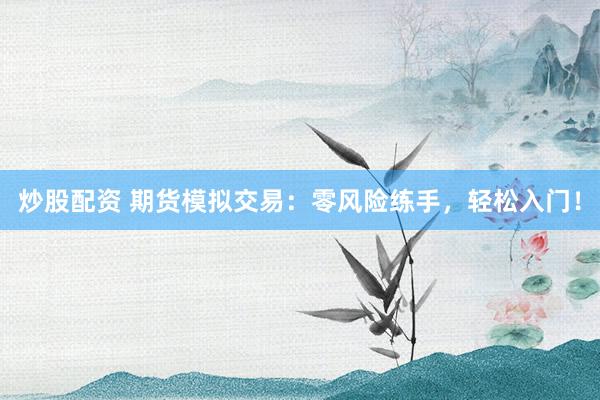 炒股配资 期货模拟交易：零风险练手，轻松入门！