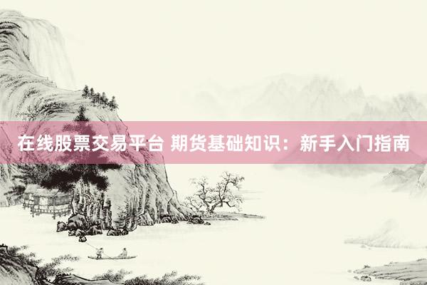 在线股票交易平台 期货基础知识：新手入门指南