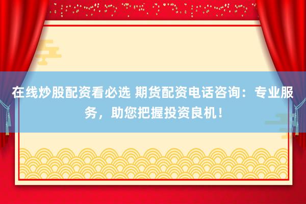 在线炒股配资看必选 期货配资电话咨询：专业服务，助您把握投资良机！