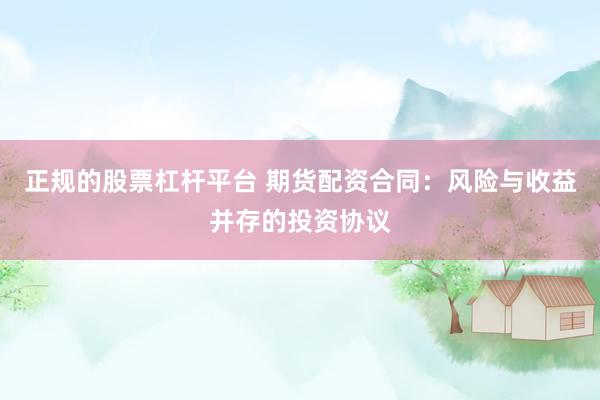 正规的股票杠杆平台 期货配资合同：风险与收益并存的投资协议