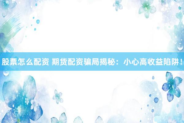 股票怎么配资 期货配资骗局揭秘：小心高收益陷阱！