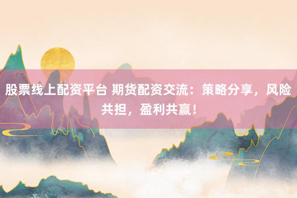股票线上配资平台 期货配资交流：策略分享，风险共担，盈利共赢！