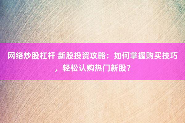 网络炒股杠杆 新股投资攻略：如何掌握购买技巧，轻松认购热门新股？