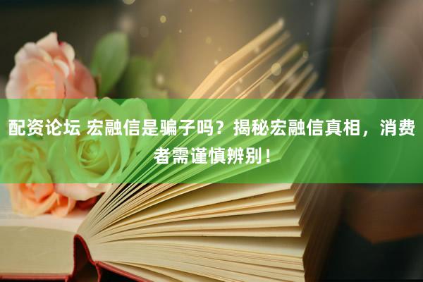 配资论坛 宏融信是骗子吗？揭秘宏融信真相，消费者需谨慎辨别！