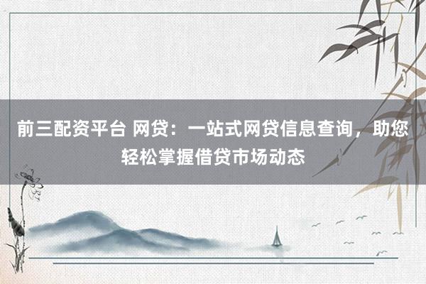 前三配资平台 网贷：一站式网贷信息查询，助您轻松掌握借贷市场动态