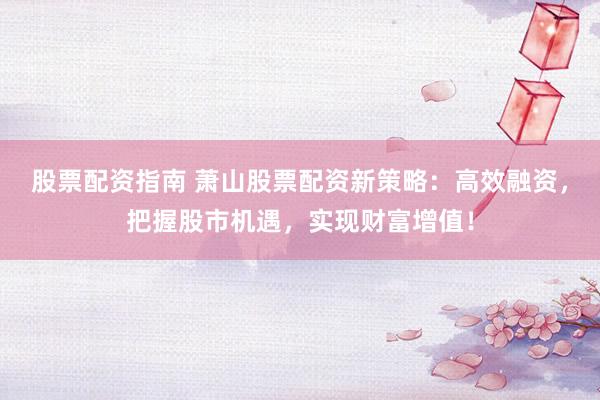 股票配资指南 萧山股票配资新策略：高效融资，把握股市机遇，实现财富增值！
