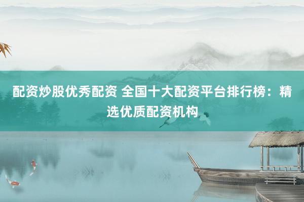 配资炒股优秀配资 全国十大配资平台排行榜：精选优质配资机构