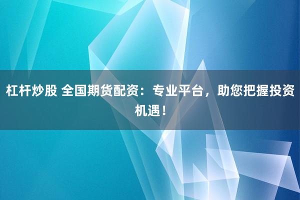 杠杆炒股 全国期货配资：专业平台，助您把握投资机遇！